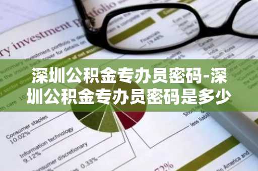 深圳公积金专办员密码-深圳公积金专办员密码是多少