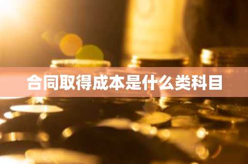 合同取得成本是什么类科目