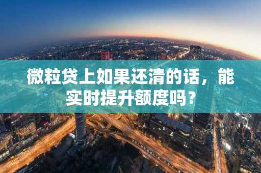 微粒贷上如果还清的话，能实时提升额度吗？