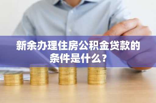 新余办理住房公积金贷款的条件是什么？