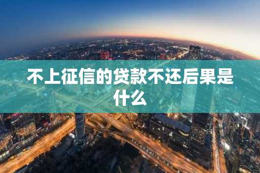 不上征信的贷款不还后果是什么