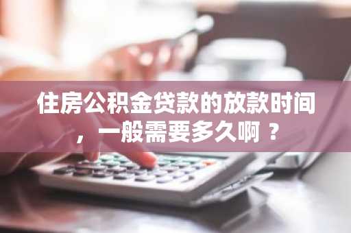 住房公积金贷款的放款时间，一般需要多久啊 ？