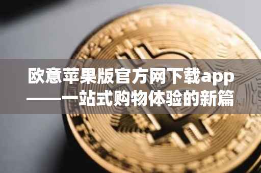 欧意苹果版官方网下载app——一站式购物体验的新篇章
