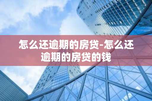 怎么还逾期的房贷-怎么还逾期的房贷的钱
