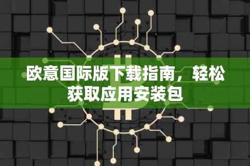 欧意国际版下载指南，轻松获取应用安装包