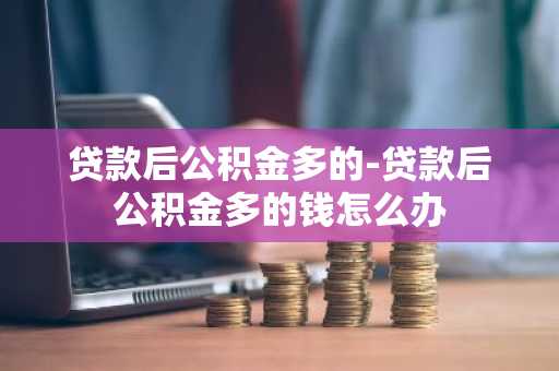 贷款后公积金多的-贷款后公积金多的钱怎么办