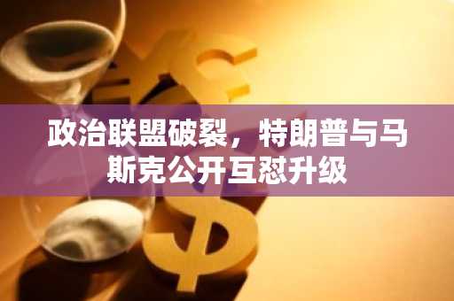 政治联盟破裂，特朗普与马斯克公开互怼升级