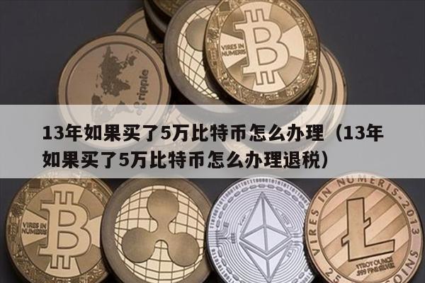 13年如果买了5万比特币怎么办理（13年如果买了5万比特币怎么办理退税）
