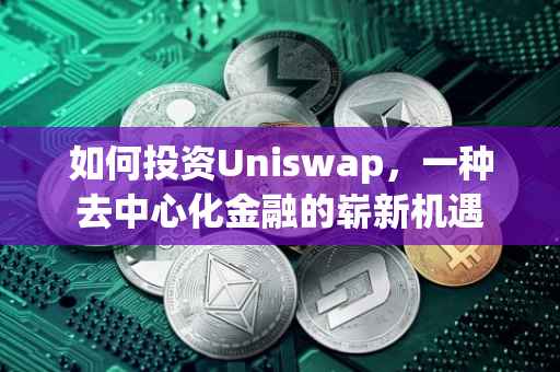 如何投资Uniswap，一种去中心化金融的崭新机遇