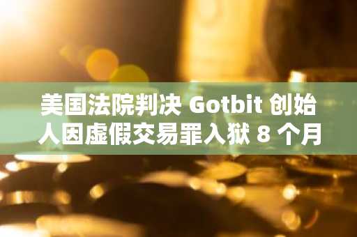 美国法院判决 Gotbit 创始人因虚假交易罪入狱 8 个月