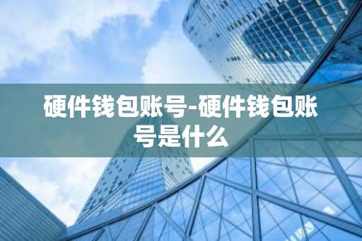 硬件钱包账号-硬件钱包账号是什么