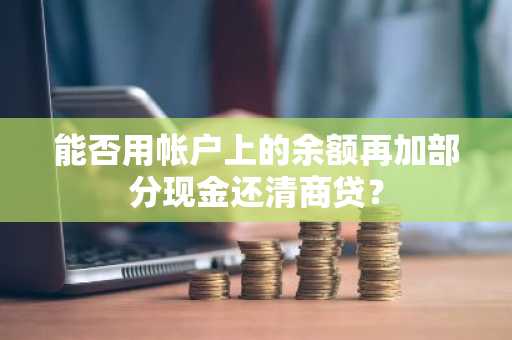 能否用帐户上的余额再加部分现金还清商贷？