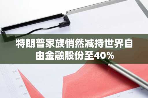 特朗普家族悄然减持世界自由金融股份至40%