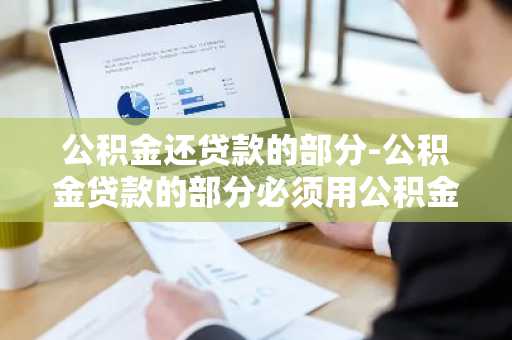 公积金还贷款的部分-公积金贷款的部分必须用公积金还吗