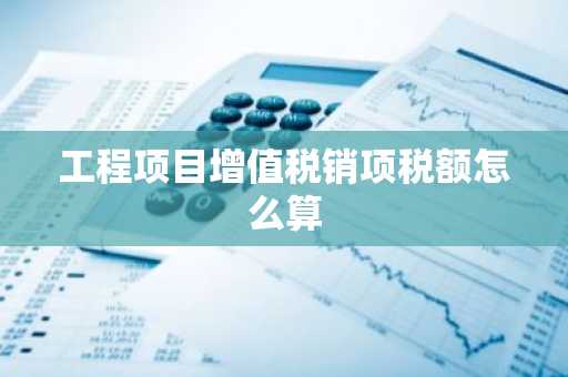 工程项目增值税销项税额怎么算