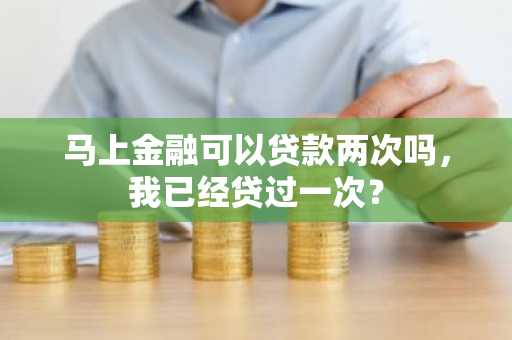 马上金融可以贷款两次吗，我已经贷过一次？