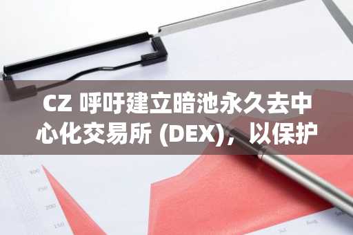 CZ 呼吁建立暗池永久去中心化交易所 (DEX)，以保护交易者免受 DeFi 抢先交易的影响