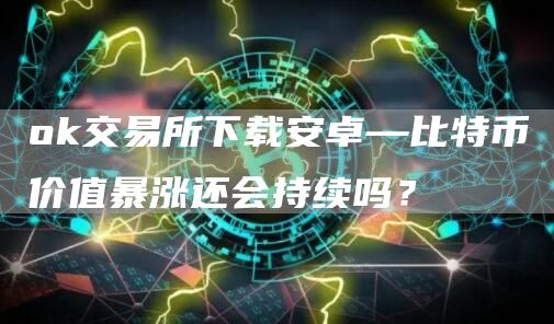 huobi交易所下载安卓—比特币价值暴涨还会持续吗？