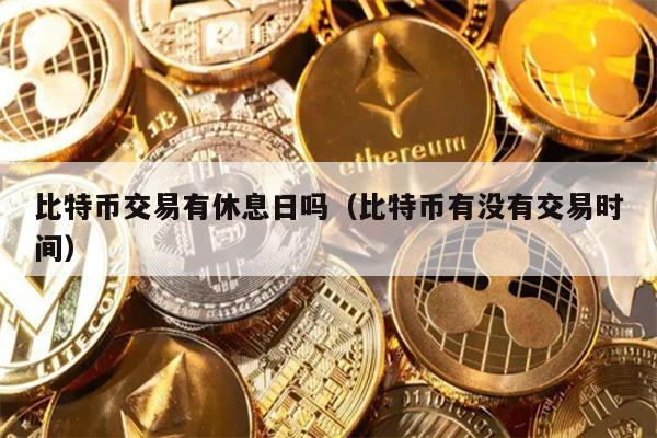 比特币交易有休息日吗（比特币有没有交易时间）