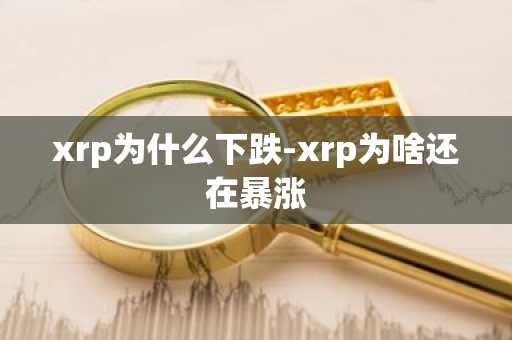 xrp为什么下跌-xrp为啥还在暴涨