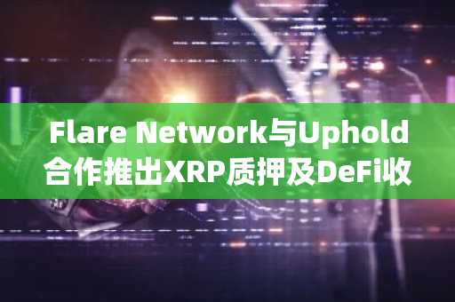 Flare Network与Uphold合作推出XRP质押及DeFi收益功能