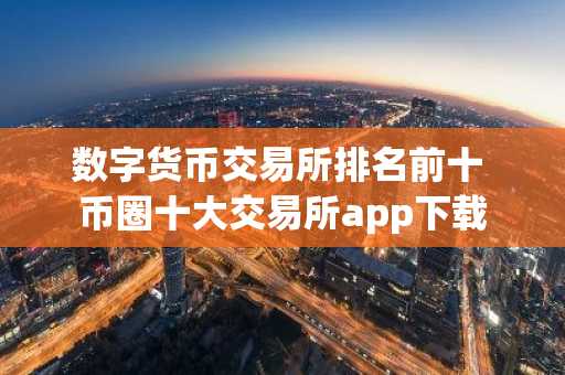 数字货币交易所排名前十 币圈十大交易所app下载