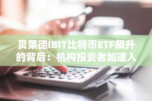 贝莱德IBIT比特币ETF飙升的背后：机构投资者加速入场