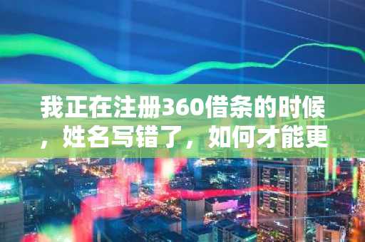 我正在注册360借条的时候，姓名写错了，如何才能更改过来？
