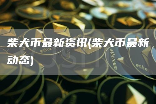 柴犬币最新资讯 - 柴犬币最新动态