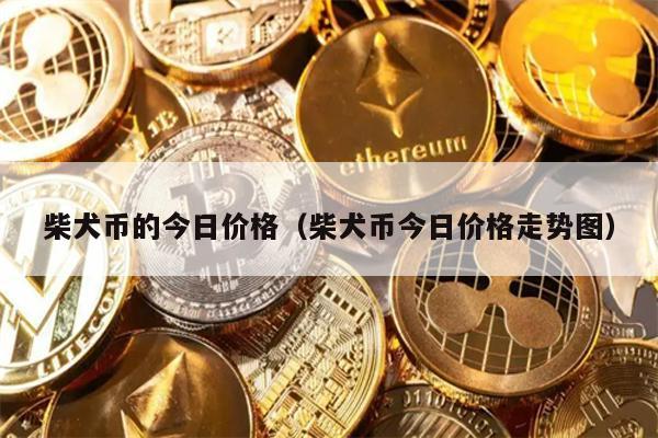 柴犬币的今日价格（柴犬币今日价格走势图）