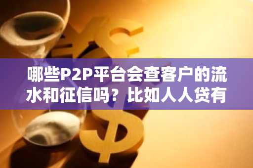 哪些P2P平台会查客户的流水和征信吗？比如人人贷有吗？