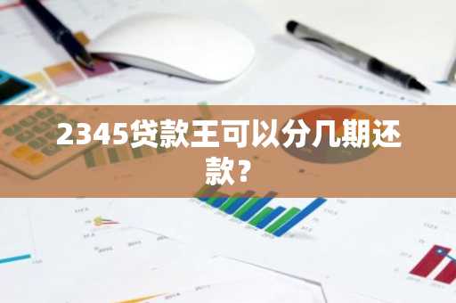 2345贷款王可以分几期还款？