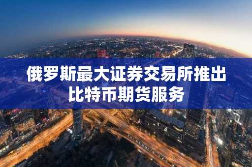 俄罗斯最大证券交易所推出比特币期货服务