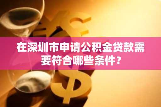 在深圳市申请公积金贷款需要符合哪些条件？