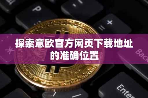 探索意欧官方网页下载地址的准确位置