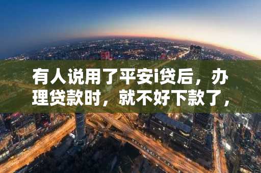 有人说用了平安i贷后，办理贷款时，就不好下款了，是这样吗？