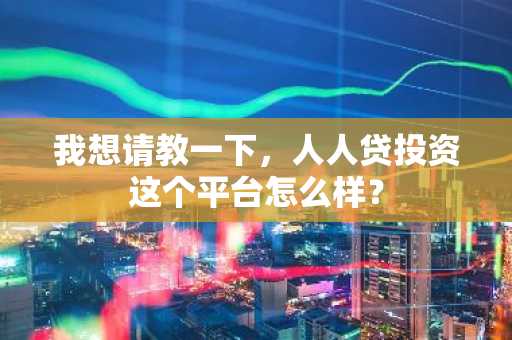 我想请教一下，人人贷投资这个平台怎么样？