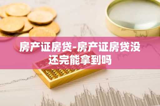 房产证房贷-房产证房贷没还完能拿到吗