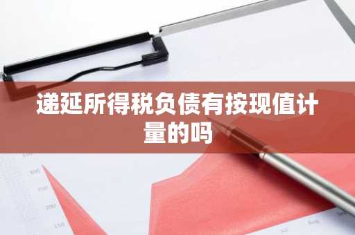 递延所得税负债有按现值计量的吗