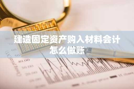 建造固定资产购入材料会计怎么做账