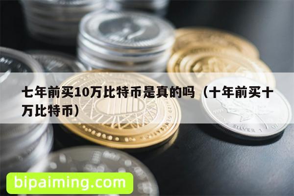 七年前买10万比特币是真的吗（十年前买十万比特币）