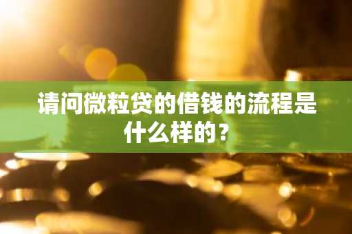 请问微粒贷的借钱的流程是什么样的？