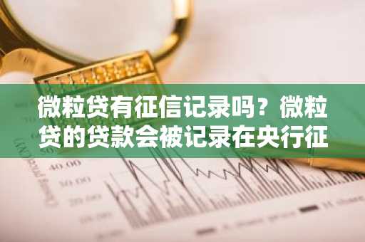 微粒贷有征信记录吗？微粒贷的贷款会被记录在央行征信吗？