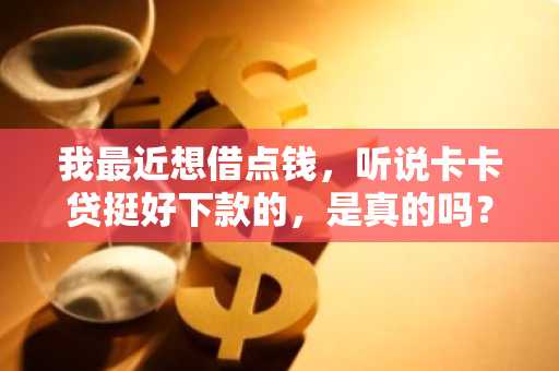 我最近想借点钱，听说卡卡贷挺好下款的，是真的吗？