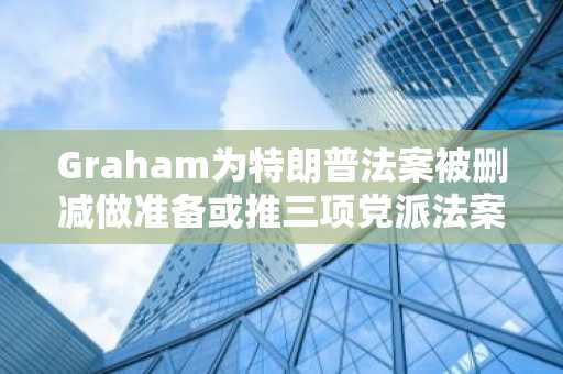 Graham为特朗普法案被删减做准备或推三项党派法案