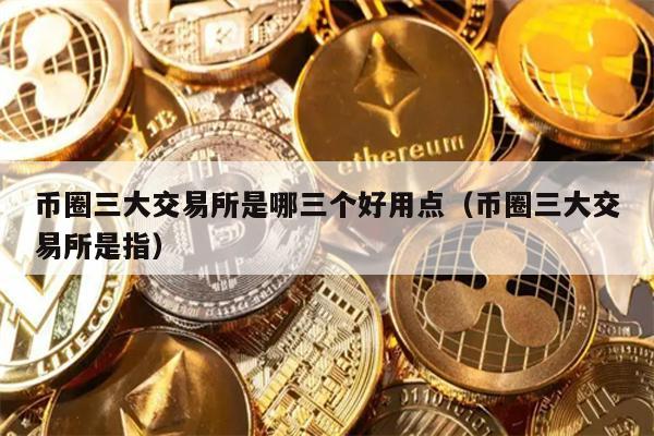 币圈三大交易所是哪三个好用点（币圈三大交易所是指）