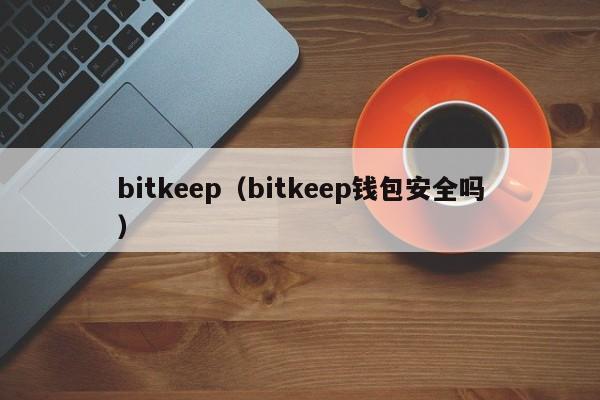 bitkeep（bitkeep钱包安全吗）