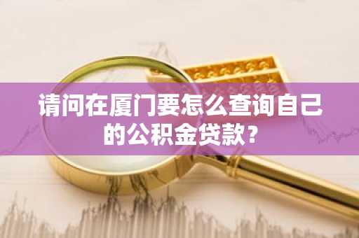 请问在厦门要怎么查询自己的公积金贷款？