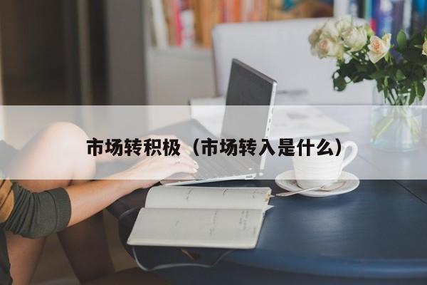 市场转积极（市场转入是什么）
