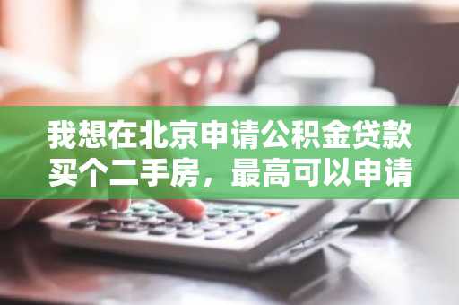 我想在北京申请公积金贷款买个二手房，最高可以申请多少额度啊？